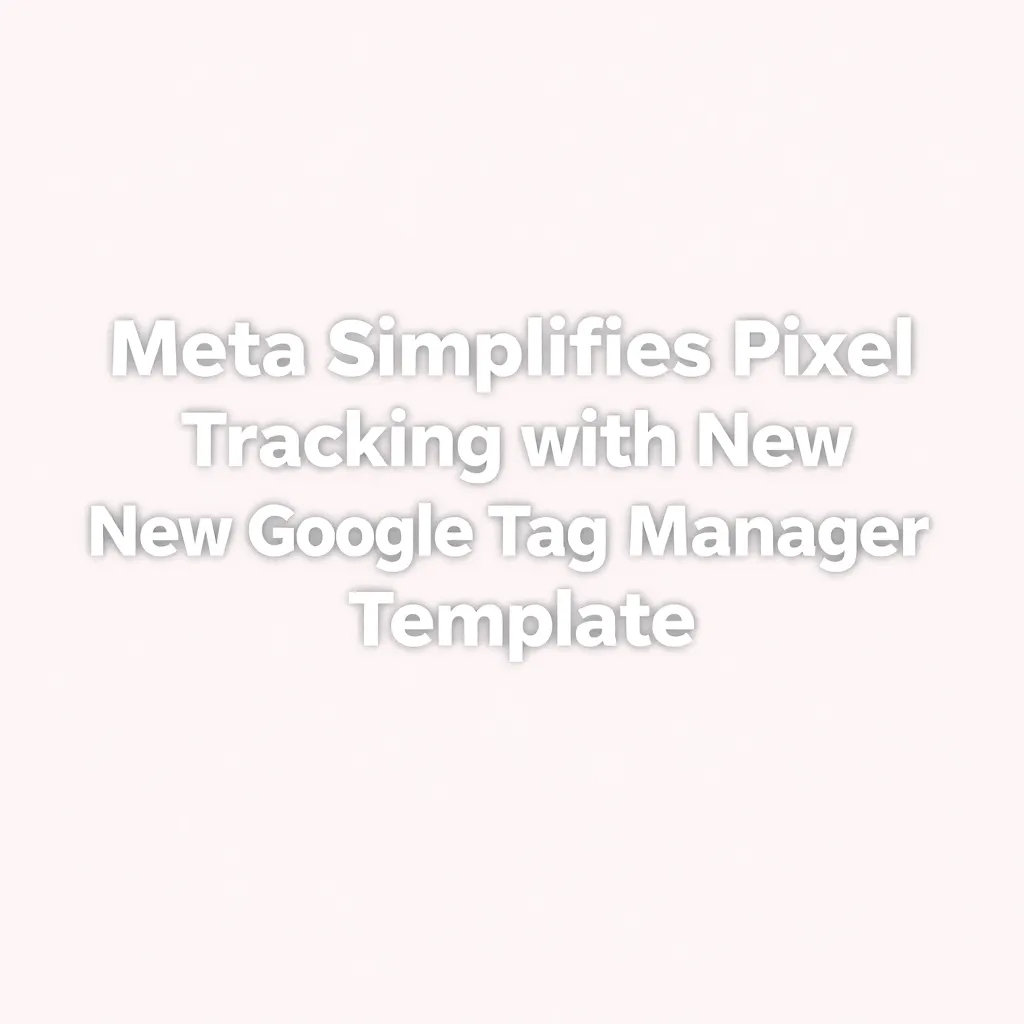 META SIMPLIFIES PIXEL TRACKING WITH NEW GOOGLE TAG MANAGER TEMPLATE